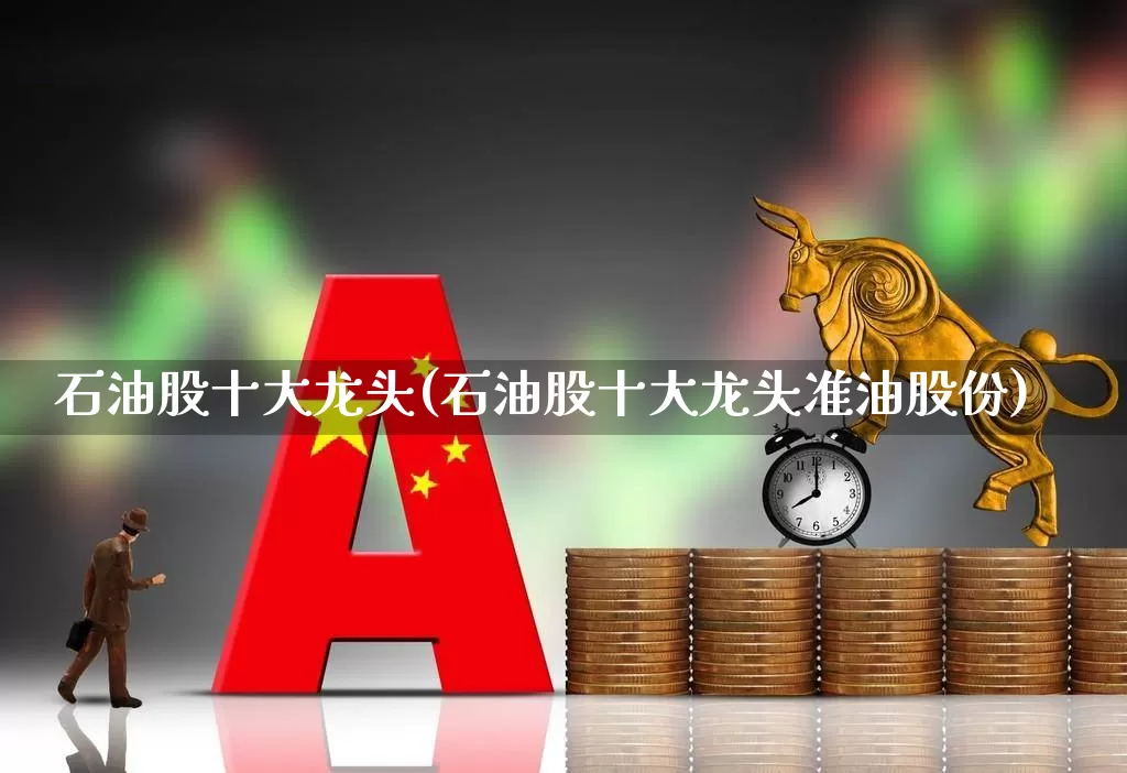 石油股十大龙头(石油股十大龙头准油股份)_https://www.wanyuyiyao.com_深交所_第1张
