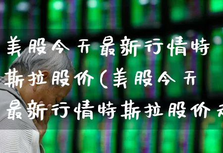 美股今天最新行情特斯拉股价(美股今天最新行情特斯拉股价走势)_https://www.wanyuyiyao.com_上交所_第1张