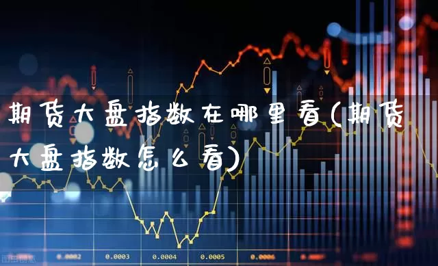 期货大盘指数在哪里看(期货大盘指数怎么看)_https://www.wanyuyiyao.com_科创板_第1张
