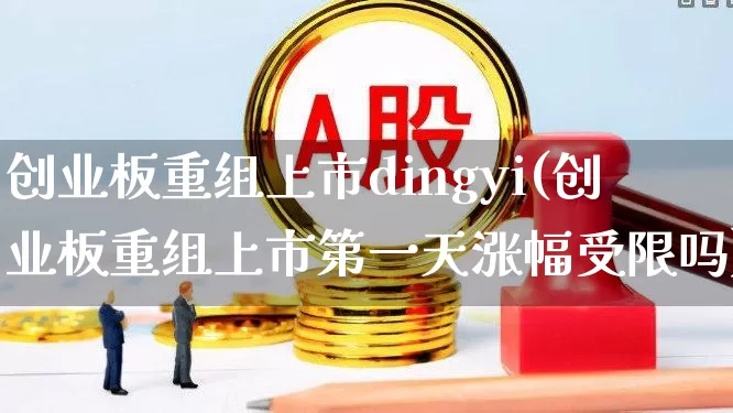 创业板重组上市dingyi(创业板重组上市第一天涨幅受限吗)_https://www.wanyuyiyao.com_科创板_第1张