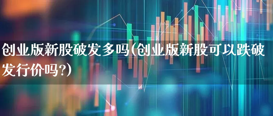 创业版新股破发多吗(创业版新股可以跌破发行价吗?)_https://www.wanyuyiyao.com_科创板_第1张