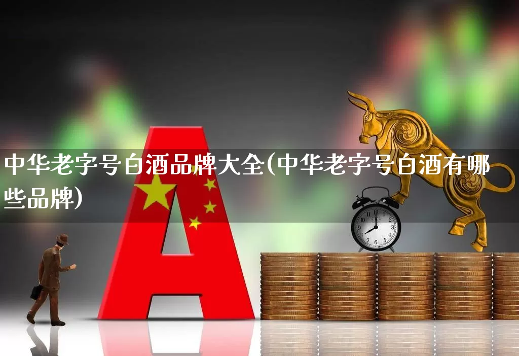 中华老字号白酒品牌大全(中华老字号白酒有哪些品牌)_https://www.wanyuyiyao.com_科创板_第1张