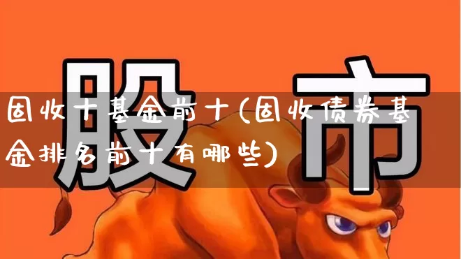 固收十基金前十(固收债券基金排名前十有哪些)_https://www.wanyuyiyao.com_上交所_第1张