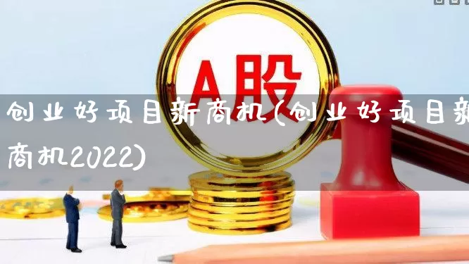 创业好项目新商机(创业好项目新商机2022)_https://www.wanyuyiyao.com_创业板_第1张