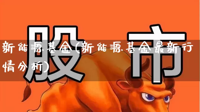 新能源基金(新能源基金最新行情分析)_https://www.wanyuyiyao.com_深交所_第1张