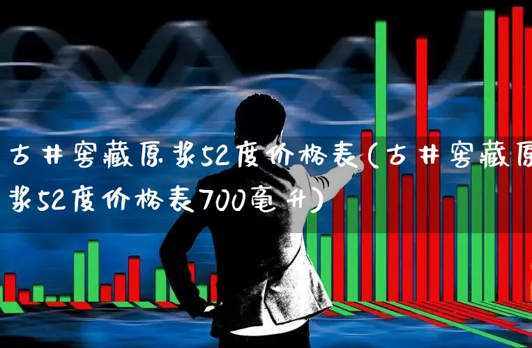 古井窖藏原浆52度价格表(古井窖藏原浆52度价格表700毫升)_https://www.wanyuyiyao.com_科创板_第1张