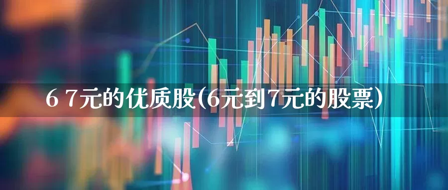 6 7元的优质股(6元到7元的股票)_https://www.wanyuyiyao.com_深交所_第1张