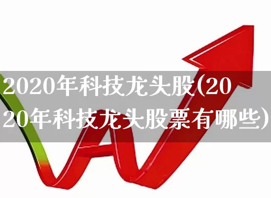 2020年科技龙头股(2020年科技龙头股票有哪些)_https://www.wanyuyiyao.com_创业板_第1张