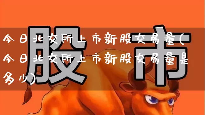 今日北交所上市新股交易量(今日北交所上市新股交易量是多少)_https://www.wanyuyiyao.com_北交所_第1张
