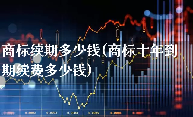 商标续期多少钱(商标十年到期续费多少钱)_https://www.wanyuyiyao.com_深交所_第1张