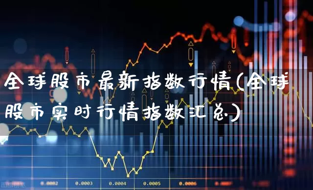 全球股市最新指数行情(全球股市实时行情指数汇总)_https://www.wanyuyiyao.com_上交所_第1张