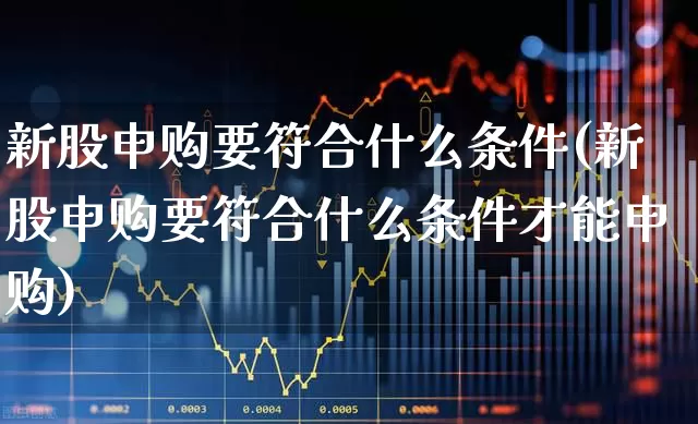 新股申购要符合什么条件(新股申购要符合什么条件才能申购)_https://www.wanyuyiyao.com_上交所_第1张