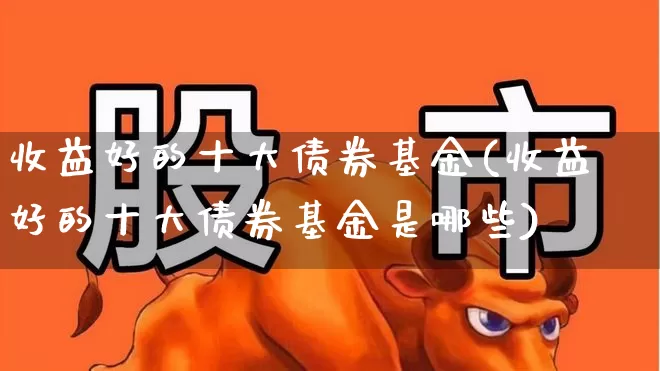 收益好的十大债券基金(收益好的十大债券基金是哪些)_https://www.wanyuyiyao.com_深交所_第1张