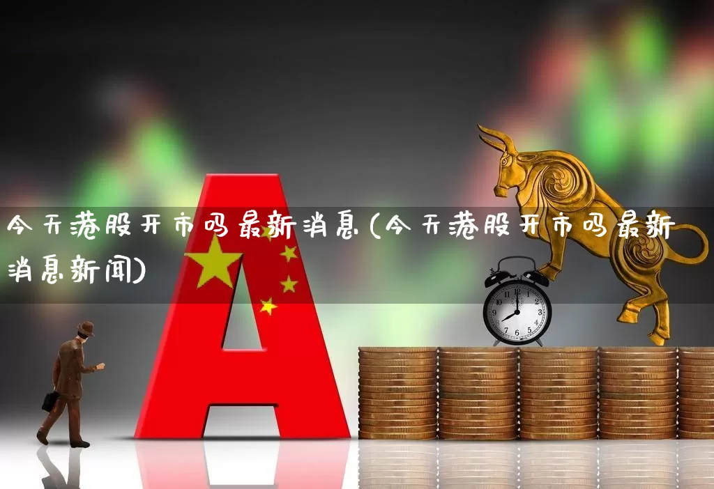 今天港股开市吗最新消息(今天港股开市吗最新消息新闻)_https://www.wanyuyiyao.com_上交所_第1张
