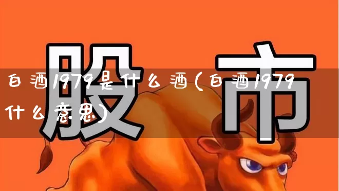 白酒1979是什么酒(白酒1979什么意思)_https://www.wanyuyiyao.com_上交所_第1张