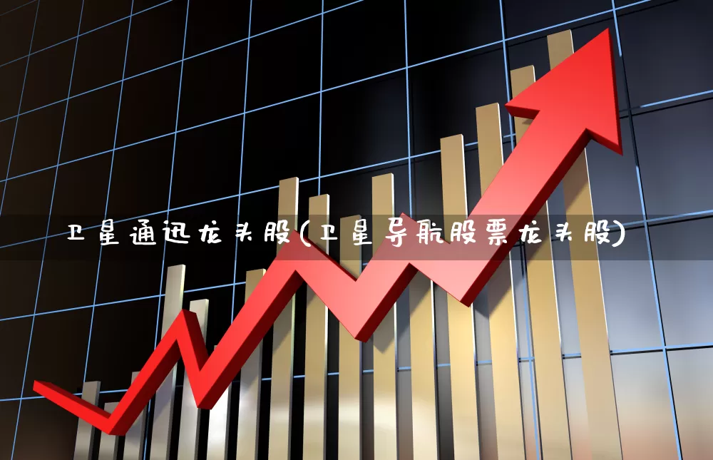 卫星通迅龙头股(卫星导航股票龙头股)_https://www.wanyuyiyao.com_创业板_第1张