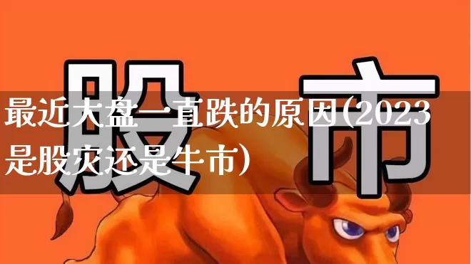 最近大盘一直跌的原因(2023是股灾还是牛市)_https://www.wanyuyiyao.com_深交所_第1张