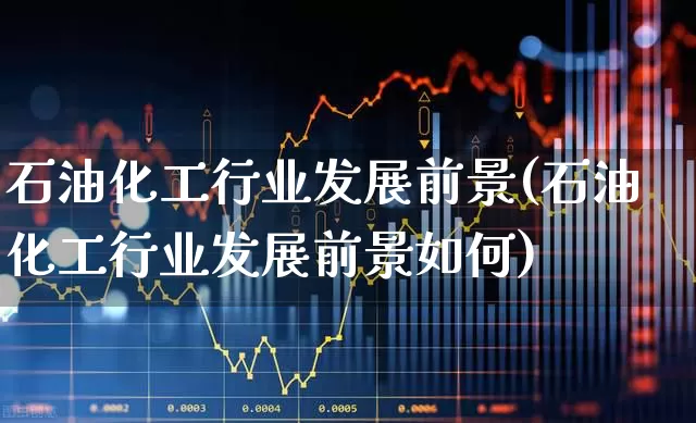 石油化工行业发展前景(石油化工行业发展前景如何)_https://www.wanyuyiyao.com_深交所_第1张