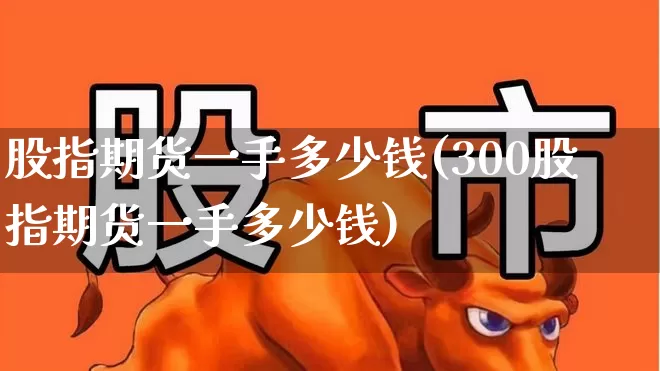 股指期货一手多少钱(300股指期货一手多少钱)_https://www.wanyuyiyao.com_创业板_第1张
