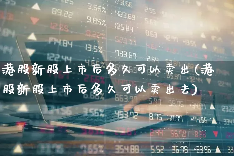 港股新股上市后多久可以卖出(港股新股上市后多久可以卖出去)_https://www.wanyuyiyao.com_创业板_第1张