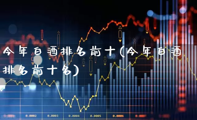 今年白酒排名前十(今年白酒排名前十名)_https://www.wanyuyiyao.com_深交所_第1张