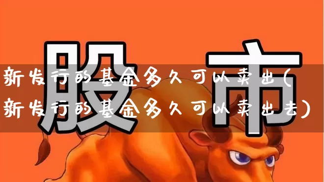 新发行的基金多久可以卖出(新发行的基金多久可以卖出去)_https://www.wanyuyiyao.com_科创板_第1张