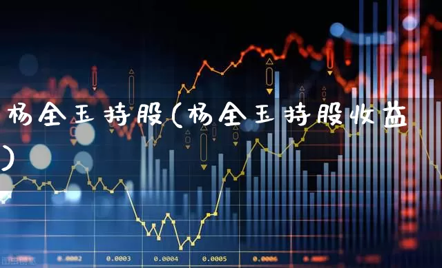 杨全玉持股(杨全玉持股收益)_https://www.wanyuyiyao.com_北交所_第1张