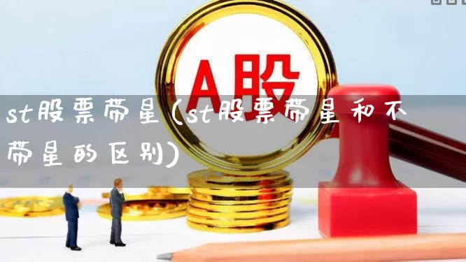 st股票带星(st股票带星和不带星的区别)_https://www.wanyuyiyao.com_北交所_第1张