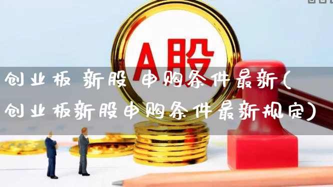 创业板 新股 申购条件最新(创业板新股申购条件最新规定)_https://www.wanyuyiyao.com_上交所_第1张