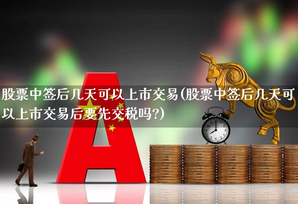 股票中签后几天可以上市交易(股票中签后几天可以上市交易后要先交税吗?)_https://www.wanyuyiyao.com_上交所_第1张
