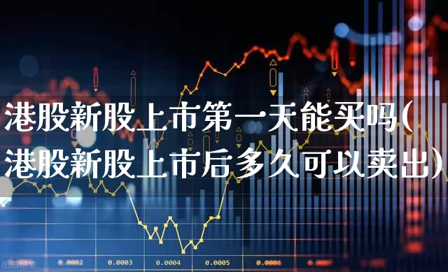 港股新股上市第一天能买吗(港股新股上市后多久可以卖出)_https://www.wanyuyiyao.com_科创板_第1张