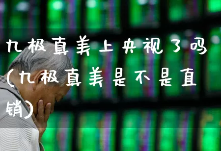 九极真美上央视了吗(九极真美是不是直销)_https://www.wanyuyiyao.com_深交所_第1张