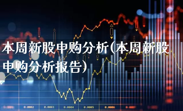 本周新股申购分析(本周新股申购分析报告)_https://www.wanyuyiyao.com_上交所_第1张