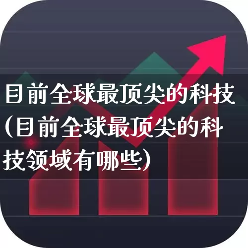 目前全球最顶尖的科技(目前全球最顶尖的科技领域有哪些)_https://www.wanyuyiyao.com_创业板_第1张