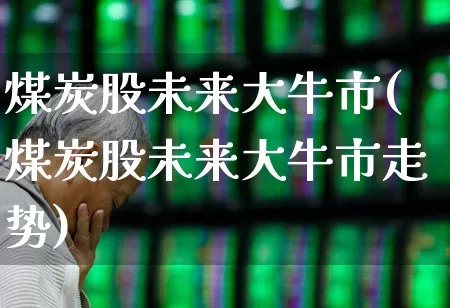 煤炭股未来大牛市(煤炭股未来大牛市走势)_https://www.wanyuyiyao.com_深交所_第1张