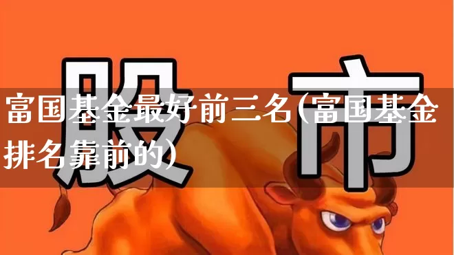 富国基金最好前三名(富国基金排名靠前的)_https://www.wanyuyiyao.com_科创板_第1张