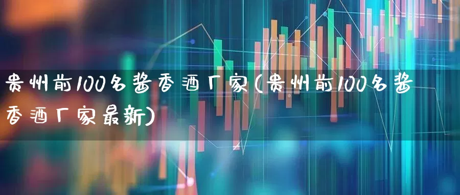 贵州前100名酱香酒厂家(贵州前100名酱香酒厂家最新)_https://www.wanyuyiyao.com_上交所_第1张