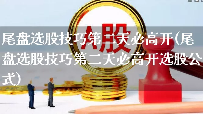尾盘选股技巧第二天必高开(尾盘选股技巧第二天必高开选股公式)_https://www.wanyuyiyao.com_上交所_第1张