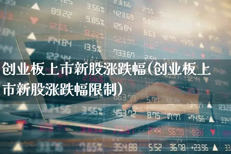 创业板上市新股涨跌幅(创业板上市新股涨跌幅限制)_https://www.wanyuyiyao.com_科创板_第1张