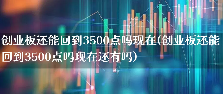 创业板还能回到3500点吗现在(创业板还能回到3500点吗现在还有吗)_https://www.wanyuyiyao.com_深交所_第1张