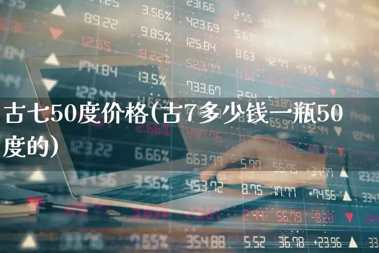 古七50度价格(古7多少钱一瓶50度的)_https://www.wanyuyiyao.com_创业板_第1张
