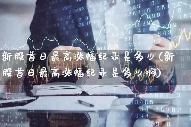 新股首日最高涨幅纪录是多少(新股首日最高涨幅纪录是多少啊)_https://www.wanyuyiyao.com_上交所_第1张