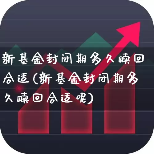 新基金封闭期多久赎回合适(新基金封闭期多久赎回合适呢)_https://www.wanyuyiyao.com_科创板_第1张