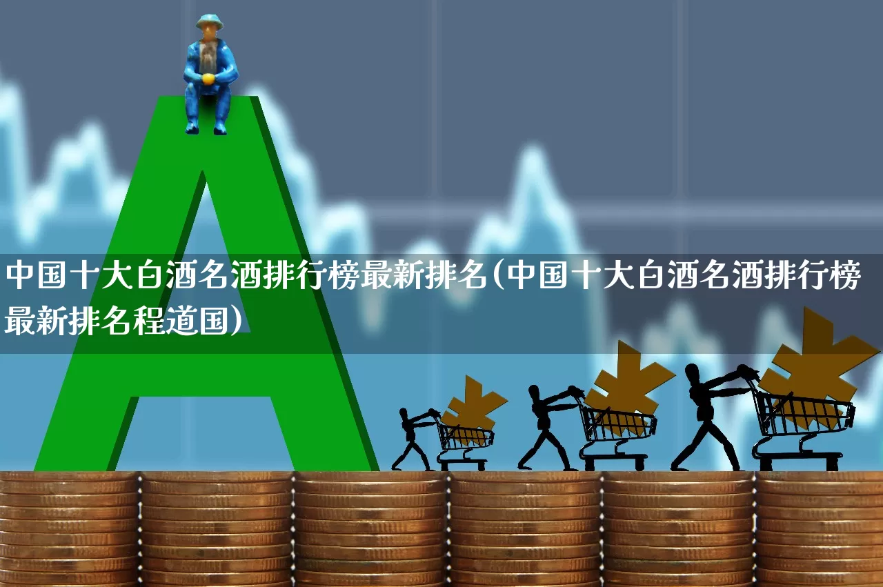 中国十大白酒名酒排行榜最新排名(中国十大白酒名酒排行榜最新排名程道国)_https://www.wanyuyiyao.com_上交所_第1张