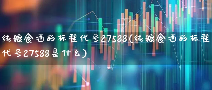 纯粮食酒的标准代号27588(纯粮食酒的标准代号27588是什么)_https://www.wanyuyiyao.com_科创板_第1张