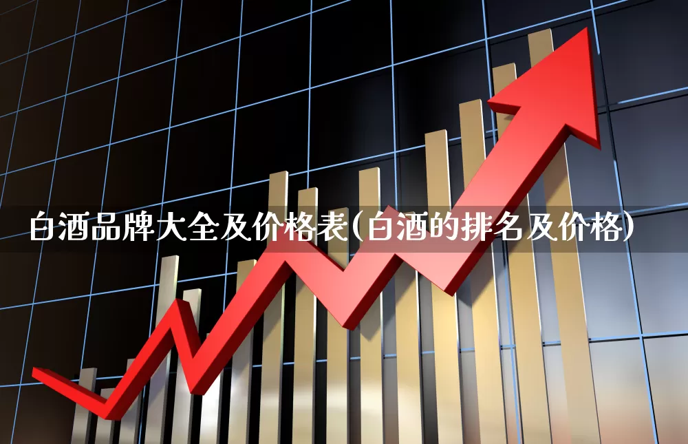 白酒品牌大全及价格表(白酒的排名及价格)_https://www.wanyuyiyao.com_深交所_第1张