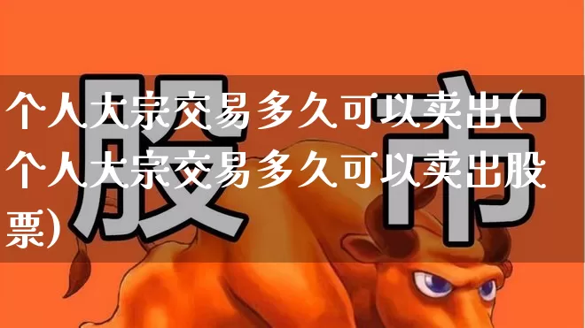 个人大宗交易多久可以卖出(个人大宗交易多久可以卖出股票)_https://www.wanyuyiyao.com_深交所_第1张