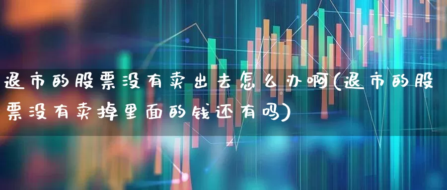 退市的股票没有卖出去怎么办啊(退市的股票没有卖掉里面的钱还有吗)_https://www.wanyuyiyao.com_科创板_第1张
