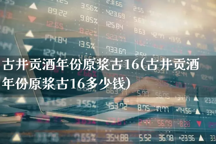 古井贡酒年份原浆古16(古井贡酒年份原浆古16多少钱)_https://www.wanyuyiyao.com_创业板_第1张