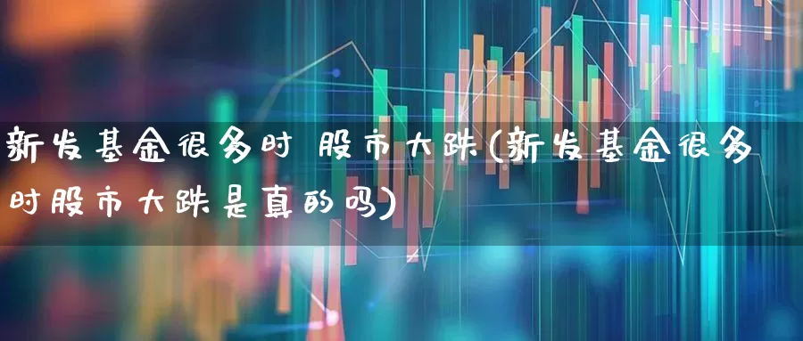 新发基金很多时 股市大跌(新发基金很多时股市大跌是真的吗)_https://www.wanyuyiyao.com_创业板_第1张